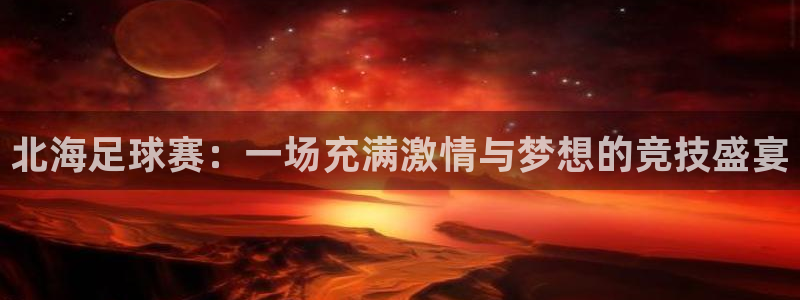 好博体育app官网入口下载：北海足球赛：一场充满激情与梦想的