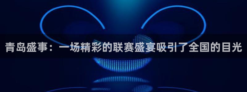 好博体育娱乐：青岛盛事：一场精彩的联赛盛宴吸引了全国的目光