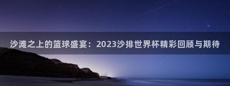 好博体育平台：沙滩之上的篮球盛宴：2023沙排世界杯精彩回顾